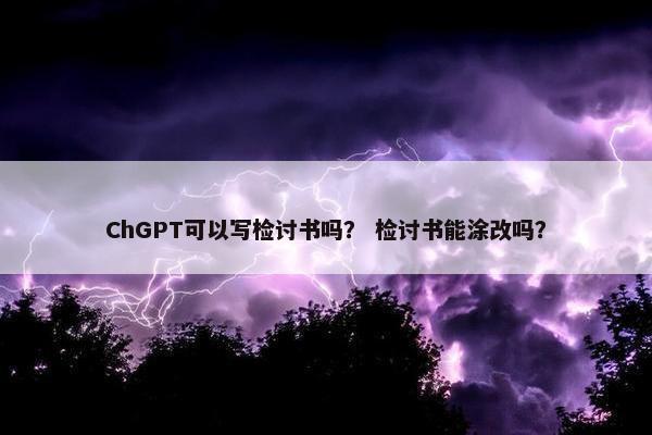 ChGPT可以写检讨书吗? 检讨书能涂改吗? ChGPT可以写检讨书吗? 检讨书能涂改吗?