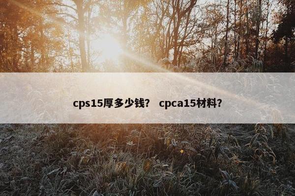 cps15厚多少钱? cpca15材料? cps15厚多少钱? cpca15材料?