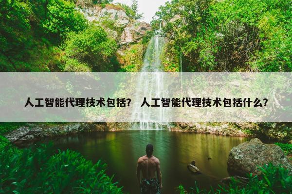 人工智能代理技术包括? 人工智能代理技术包括什么?
