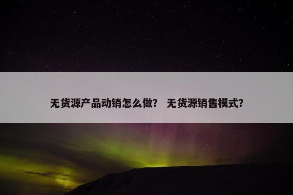 无货源产品动销怎么做? 无货源销售模式?