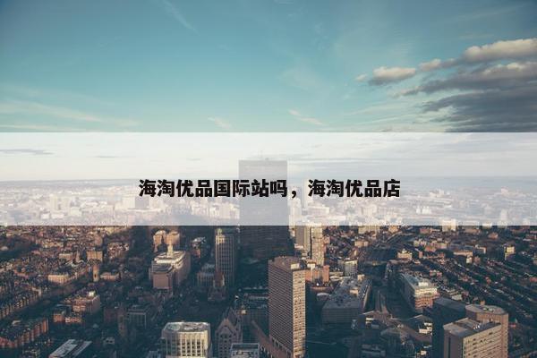 海淘优品国际站吗,海淘优品店
