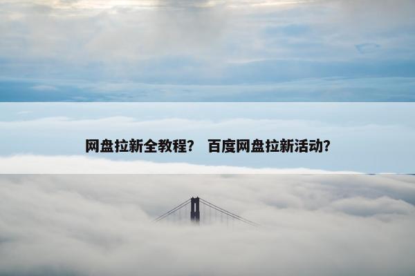 网盘拉新全教程? 百度网盘拉新活动?