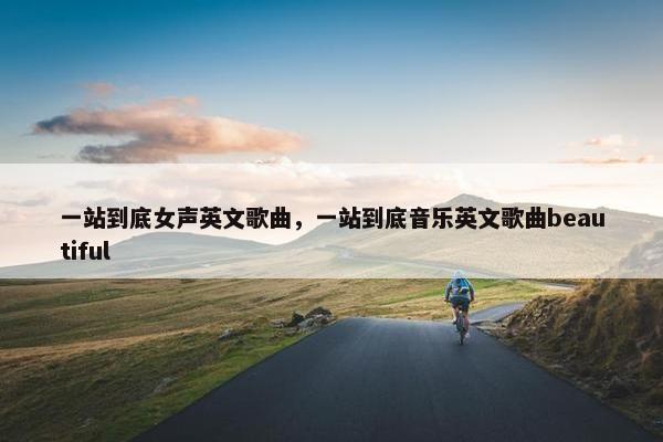 一站到底女声英文歌曲,一站到底音乐英文歌曲beautiful 一站到底女声英文歌曲,一站到底音乐英文歌曲beautiful