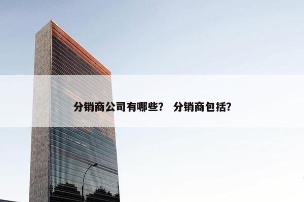 分销商公司有哪些? 分销商包括?