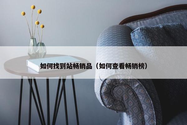 如何找到站畅销品(如何查看畅销榜) 如何找到站畅销品(如何查看畅销榜)