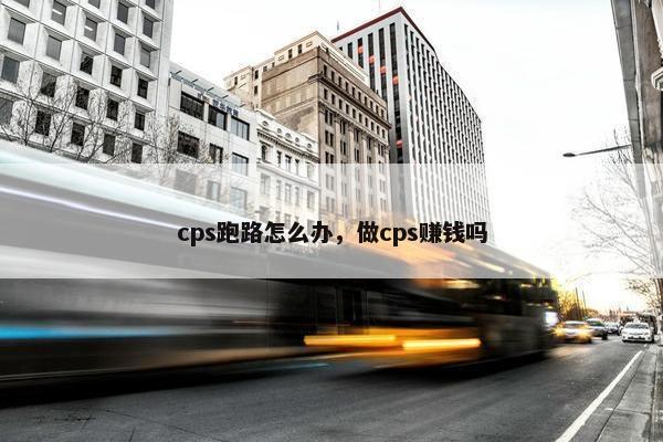 cps跑路怎么办,做cps赚钱吗