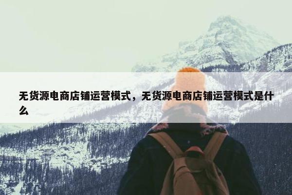 无货源电商店铺运营模式,无货源电商店铺运营模式是什么