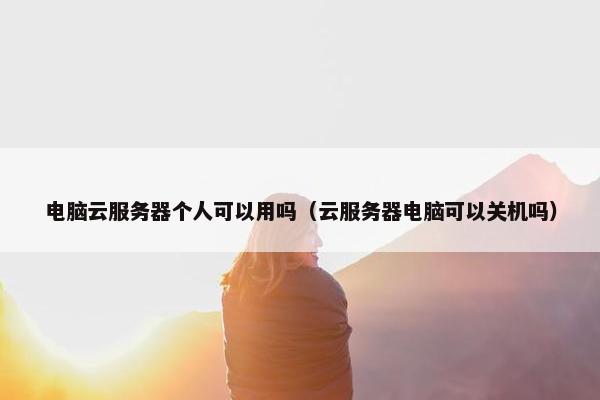 电脑云服务器个人可以用吗(云服务器电脑可以关机吗)