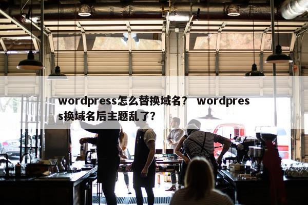 wordpress怎么替换域名? wordpress换域名后主题乱了? wordpress怎么替换域名? wordpress换域名后主题乱了?