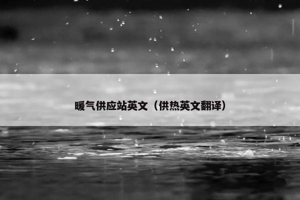 暖气供应站英文(供热英文翻译) 暖气供应站英文(供热英文翻译)