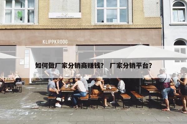 如何做厂家分销商赚钱? 厂家分销平台?