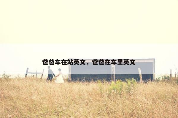 爸爸车在站英文,爸爸在车里英文 爸爸车在站英文,爸爸在车里英文