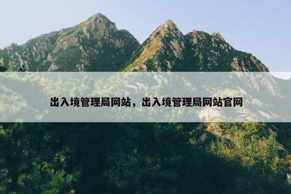 出入境管理局网站,出入境管理局网站官网 出入境管理局网站,出入境管理局网站官网