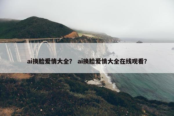 ai换脸爱情大全? ai换脸爱情大全在线观看?