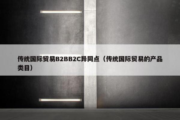 传统国际贸易B2BB2C异同点(传统国际贸易的产品类目)
