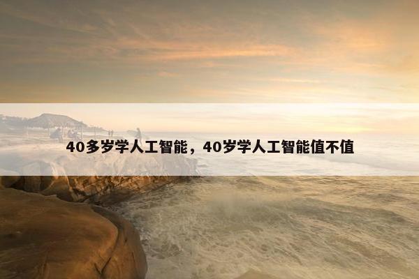40多岁学人工智能,40岁学人工智能值不值