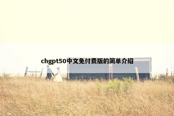 chgpt50中文免付费版的简单介绍 chgpt50中文免付费版的简单介绍