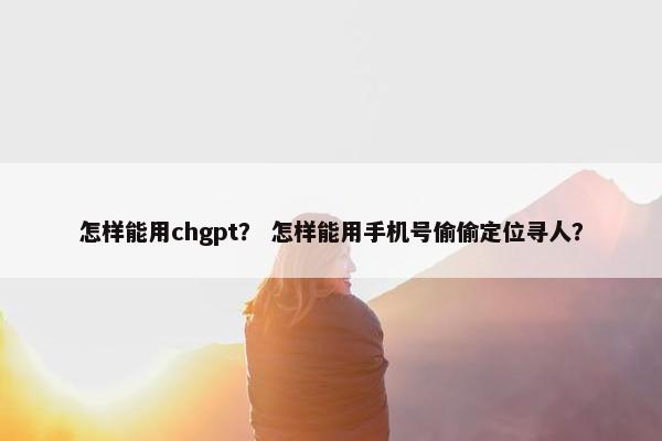 怎样能用chgpt? 怎样能用手机号偷偷定位寻人?