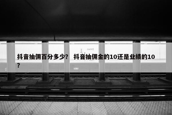 抖音抽佣百分多少？ 抖音抽佣金的10还是业绩的10？