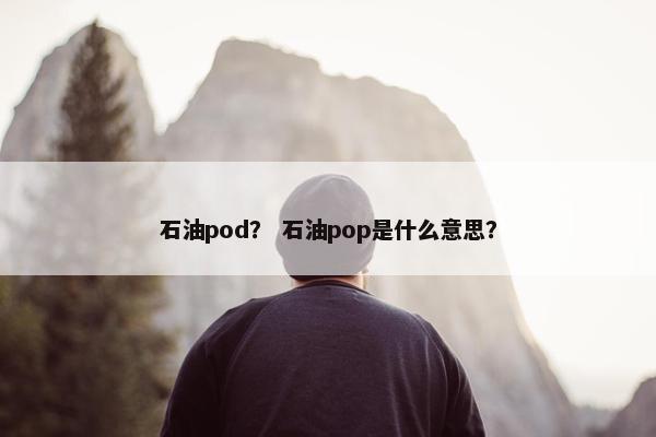 石油pod？ 石油pop是什么意思？