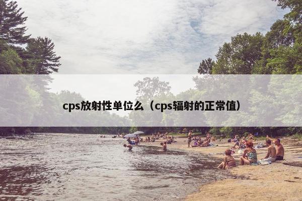 cps放射性单位么(cps辐射的正常值) cps放射性单位么(cps辐射的正常值)