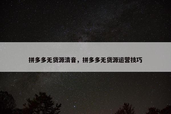 拼多多无货源清音,拼多多无货源运营技巧