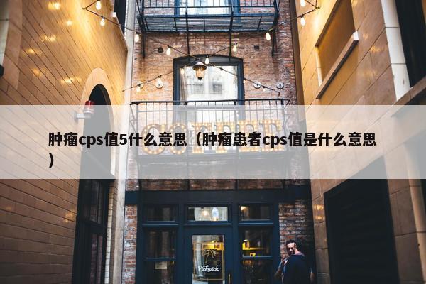 肿瘤cps值5什么意思(肿瘤患者cps值是什么意思) 肿瘤cps值5什么意思(肿瘤患者cps值是什么意思)