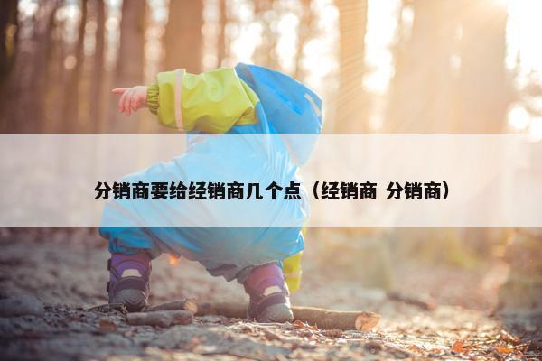 分销商要给经销商几个点（经销商 分销商）