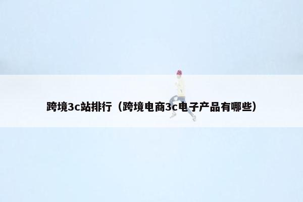 跨境3c站排行(跨境电商3c电子产品有哪些)