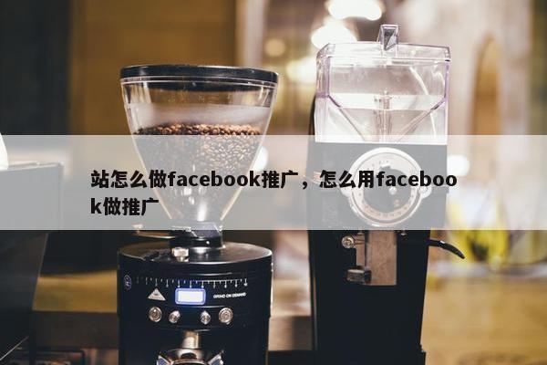站怎么做facebook推广,怎么用facebook做推广 站怎么做facebook推广,怎么用facebook做推广