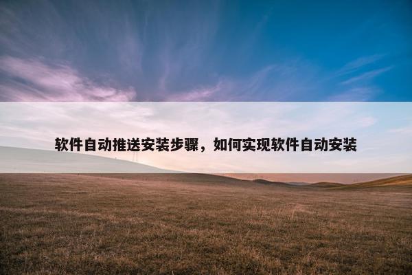 软件自动推送安装步骤,如何实现软件自动安装 软件自动推送安装步骤,如何实现软件自动安装