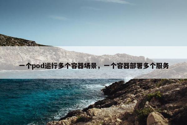 一个pod运行多个容器场景,一个容器部署多个服务 一个pod运行多个容器场景,一个容器部署多个服务