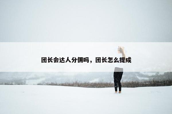 团长会达人分佣吗,团长怎么提成