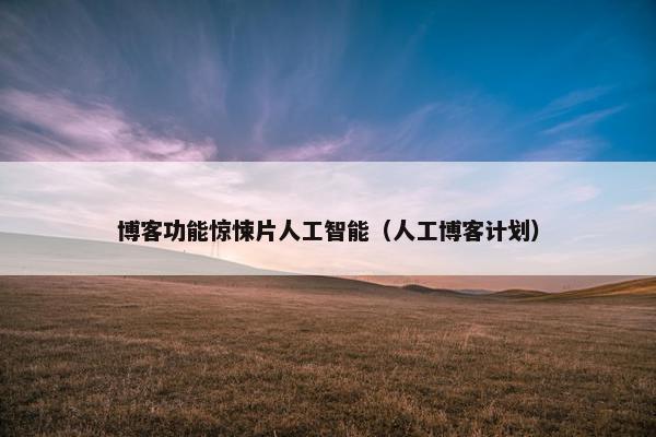 博客功能惊悚片人工智能(人工博客计划)