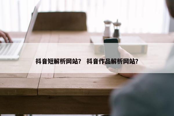 抖音短解析网站? 抖音作品解析网站?