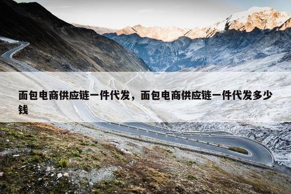 面包电商供应链一件代发,面包电商供应链一件代发多少钱 面包电商供应链一件代发,面包电商供应链一件代发多少钱