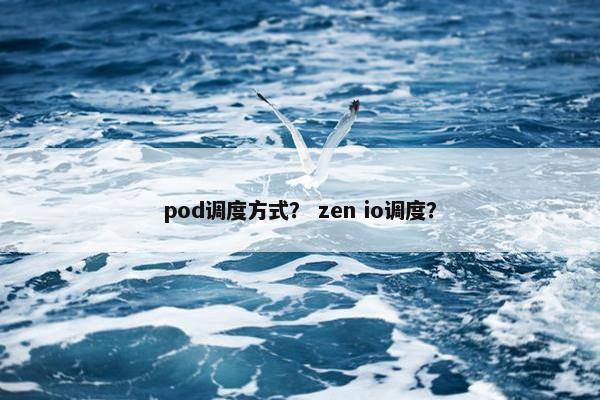 pod调度方式? zen io调度? pod调度方式? zen io调度?