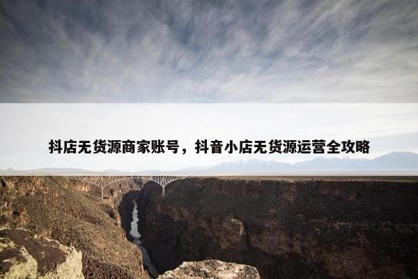 抖店无货源商家账号，抖音小店无货源运营全攻略