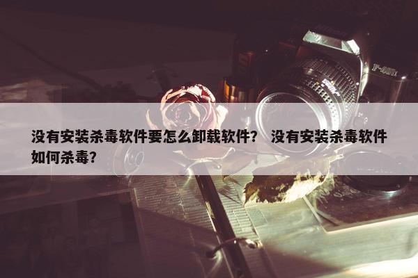没有安装杀毒软件要怎么卸载软件？ 没有安装杀毒软件如何杀毒？