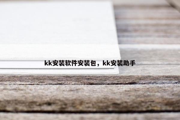 kk安装软件安装包,kk安装助手