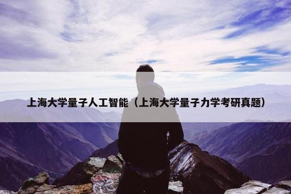 上海大学量子人工智能（上海大学量子力学考研真题）