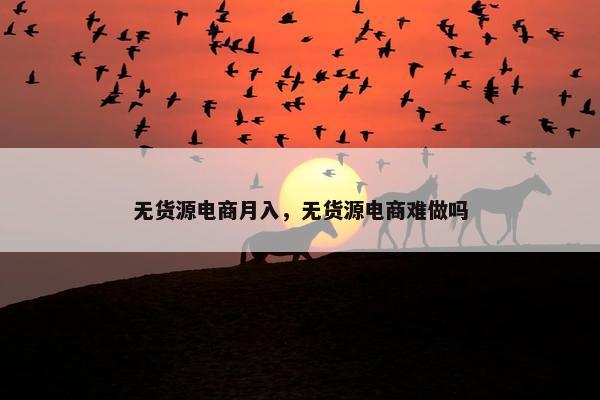 无货源电商月入,无货源电商难做吗 无货源电商月入,无货源电商难做吗