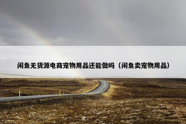 闲鱼无货源电商宠物用品还能做吗(闲鱼卖宠物用品) 闲鱼无货源电商宠物用品还能做吗(闲鱼卖宠物用品)