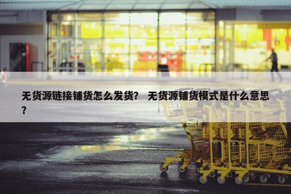 无货源链接铺货怎么发货？ 无货源铺货模式是什么意思？