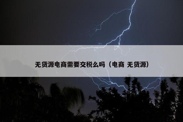 无货源电商需要交税么吗(电商 无货源) 无货源电商需要交税么吗(电商 无货源)