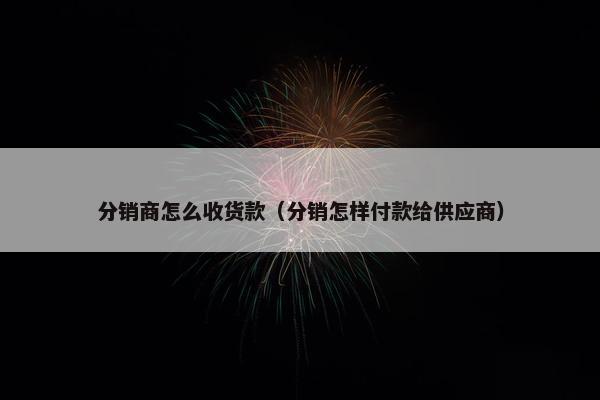 分销商怎么收货款（分销怎样付款给供应商）