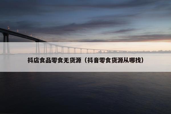 抖店食品零食无货源（抖音零食货源从哪找）