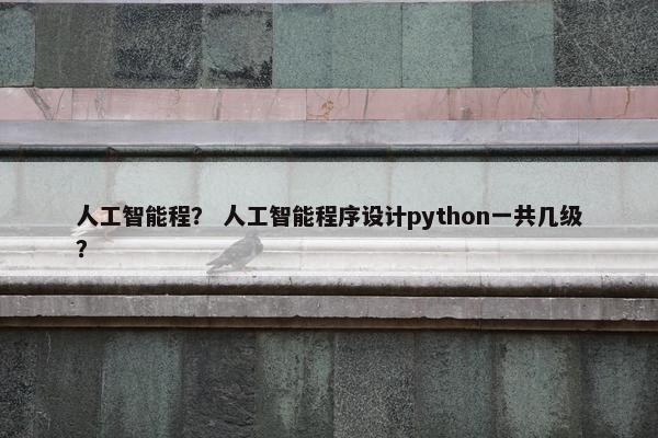 人工智能程？ 人工智能程序设计python一共几级？