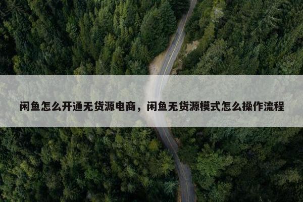 闲鱼怎么开通无货源电商，闲鱼无货源模式怎么操作流程