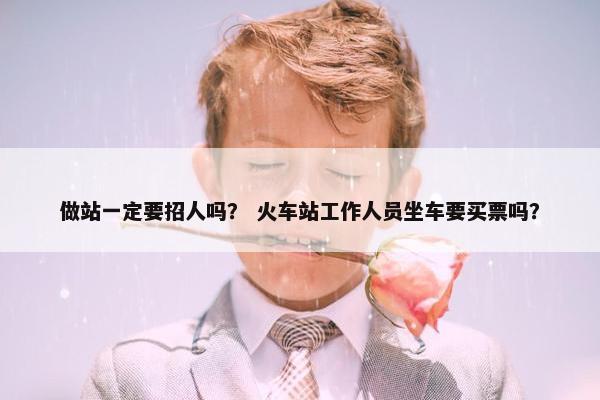 做站一定要招人吗？ 火车站工作人员坐车要买票吗？